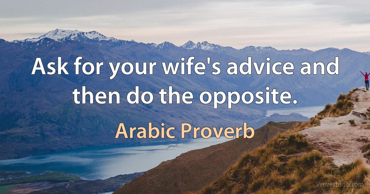 Ask for your wife's advice and then do the opposite. (Arabic Proverb)