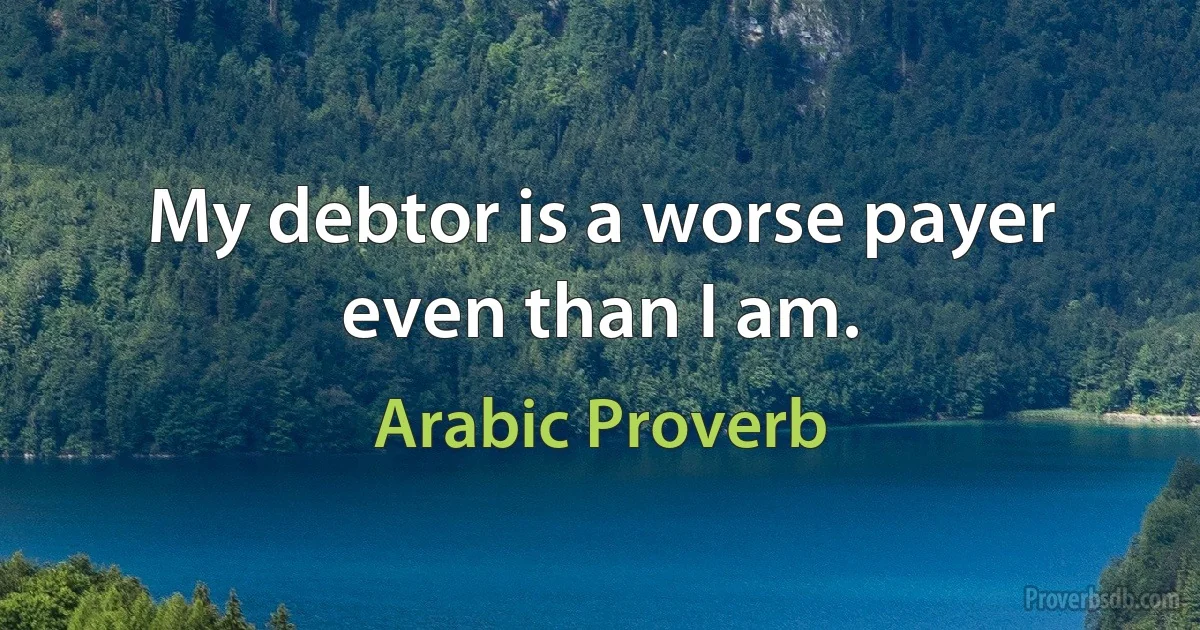 My debtor is a worse payer even than I am. (Arabic Proverb)