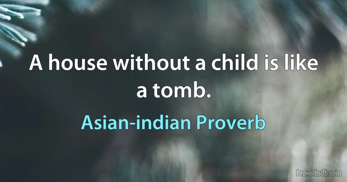 A house without a child is like a tomb. (Asian-indian Proverb)