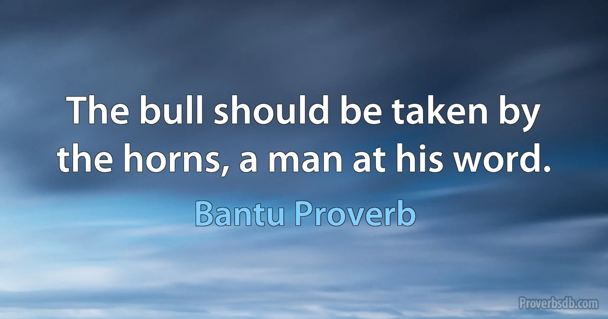 The bull should be taken by the horns, a man at his word. (Bantu Proverb)