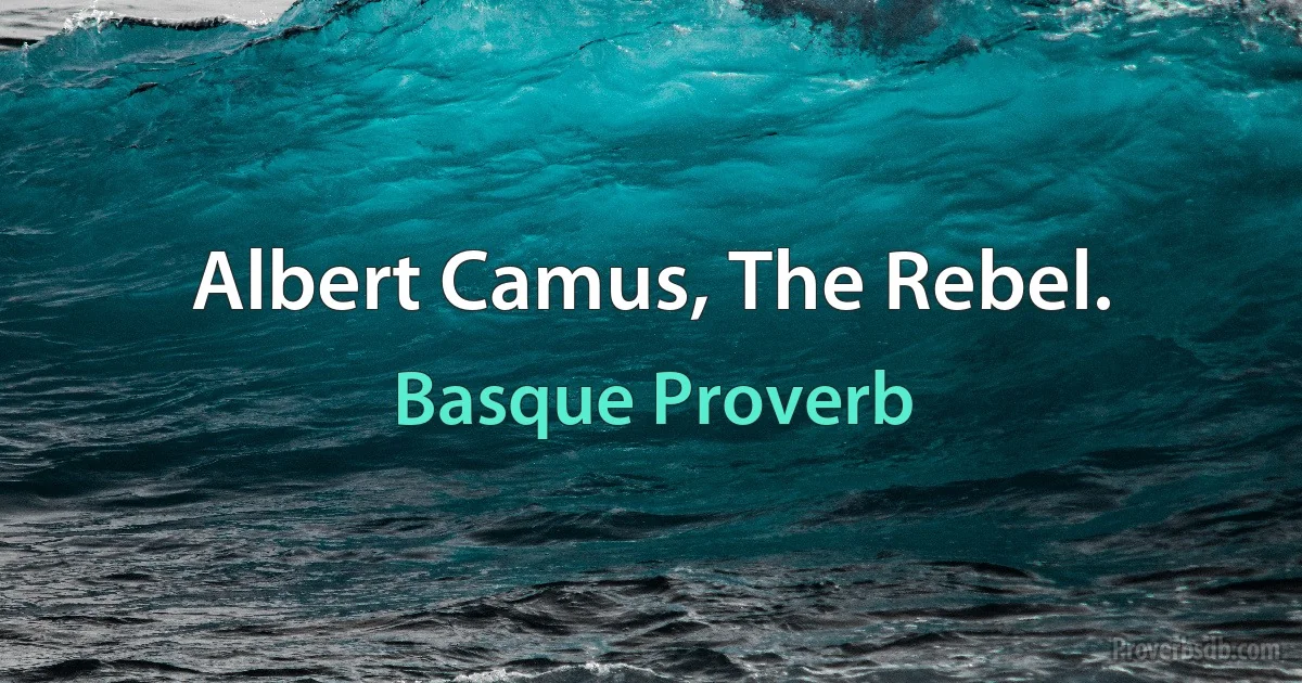 Albert Camus, The Rebel. (Basque Proverb)