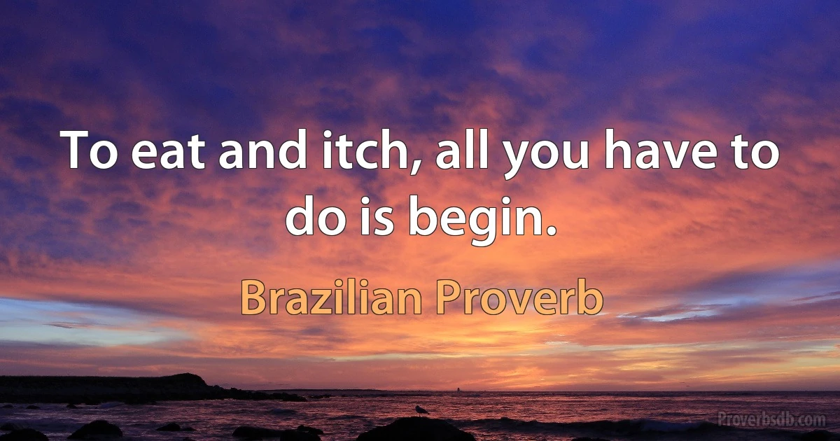 To eat and itch, all you have to do is begin. (Brazilian Proverb)