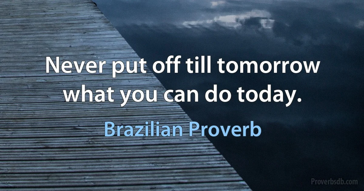 Never put off till tomorrow what you can do today. (Brazilian Proverb)