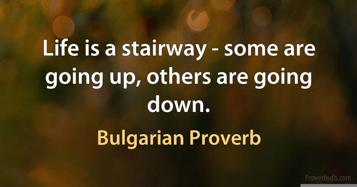 Life is a stairway - some are going up, others are going down. (Bulgarian Proverb)