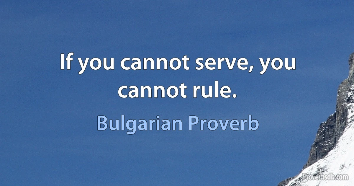 If you cannot serve, you cannot rule. (Bulgarian Proverb)