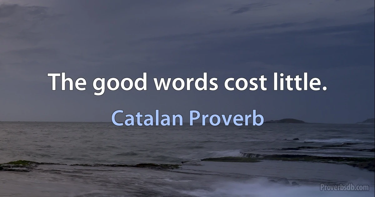 The good words cost little. (Catalan Proverb)