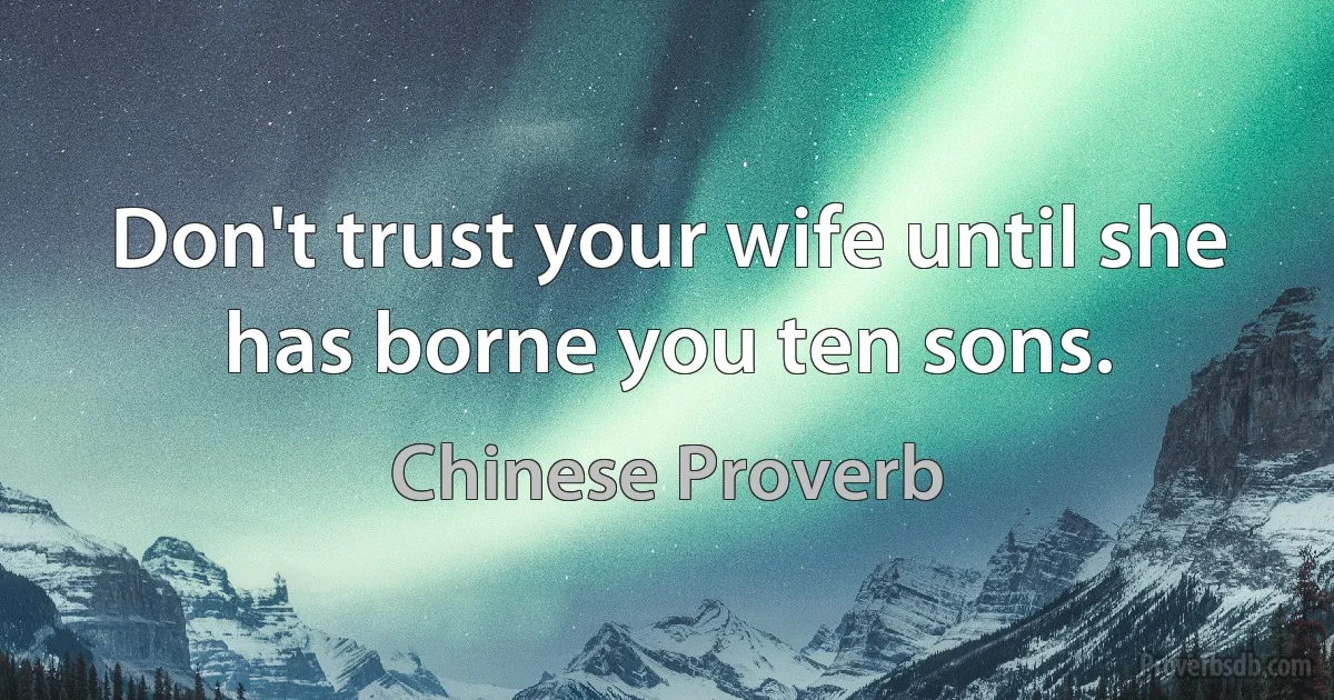 Don't trust your wife until she has borne you ten sons. (Chinese Proverb)