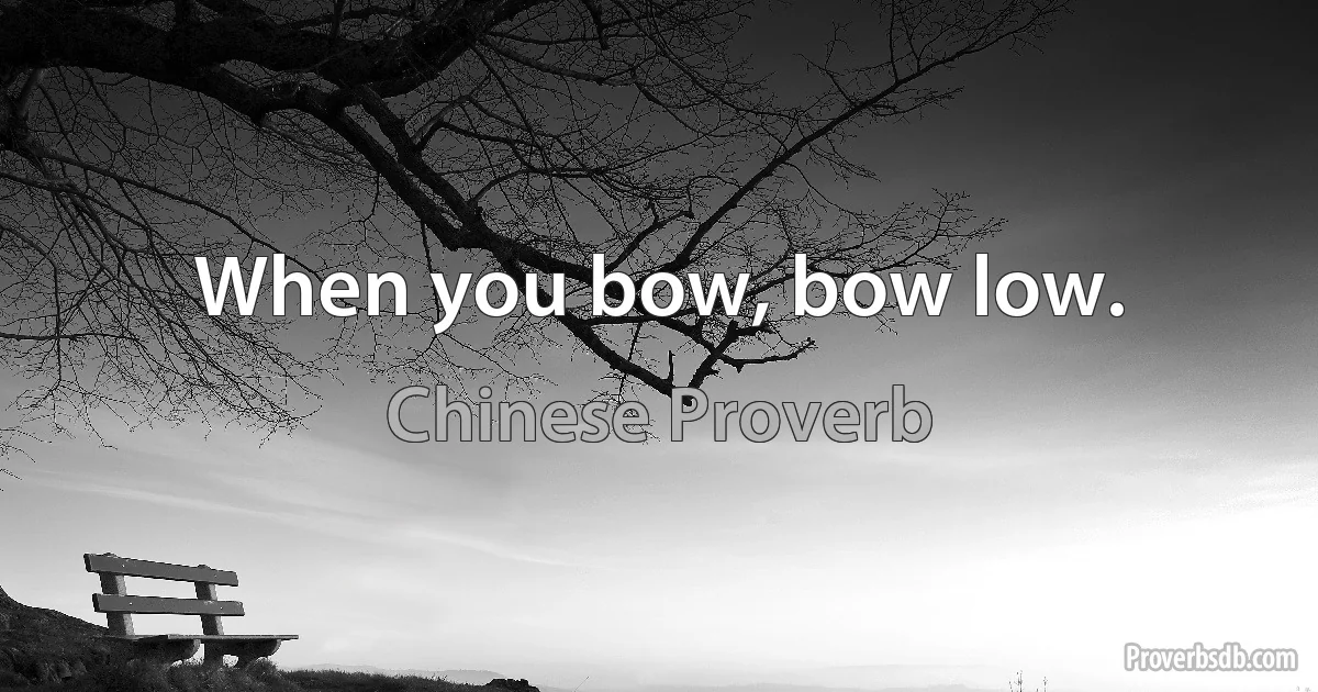 When you bow, bow low. (Chinese Proverb)