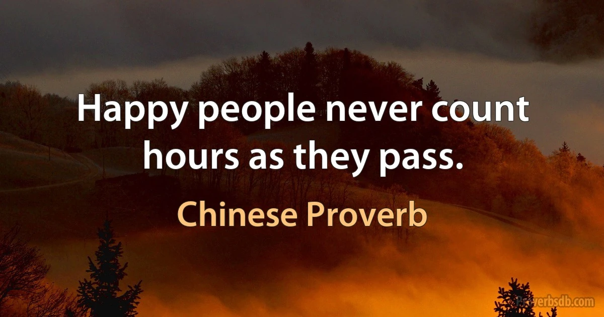 Happy people never count hours as they pass. (Chinese Proverb)