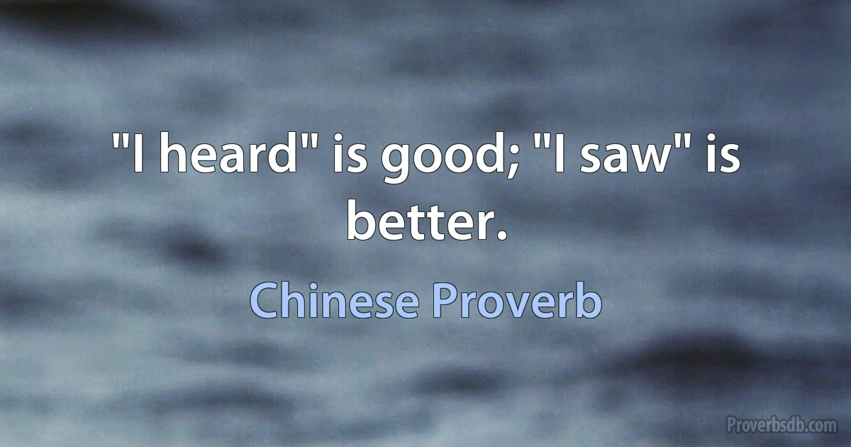 "I heard" is good; "I saw" is better. (Chinese Proverb)