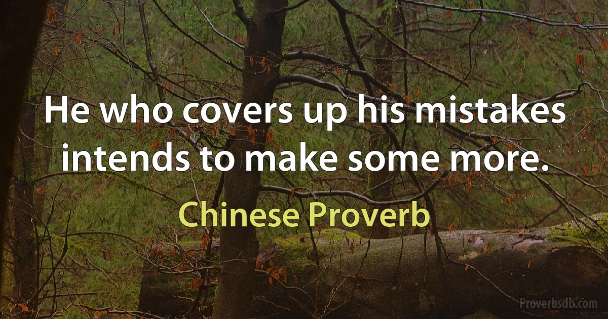 He who covers up his mistakes intends to make some more. (Chinese Proverb)