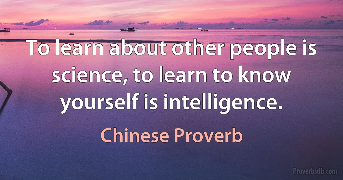 To learn about other people is science, to learn to know yourself is intelligence. (Chinese Proverb)