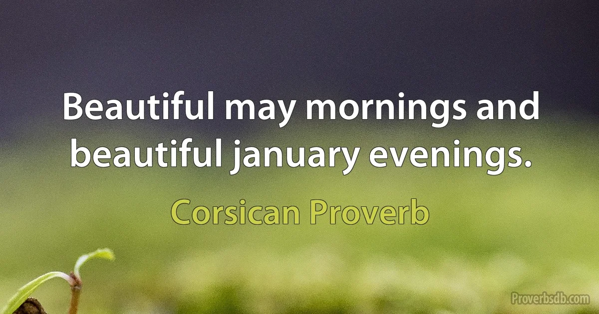 Beautiful may mornings and beautiful january evenings. (Corsican Proverb)