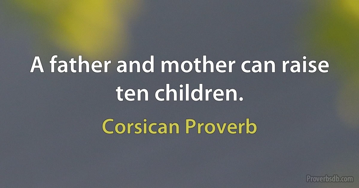 A father and mother can raise ten children. (Corsican Proverb)