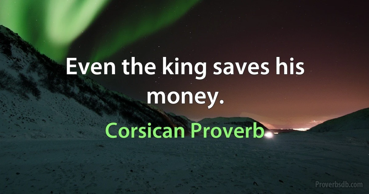 Even the king saves his money. (Corsican Proverb)