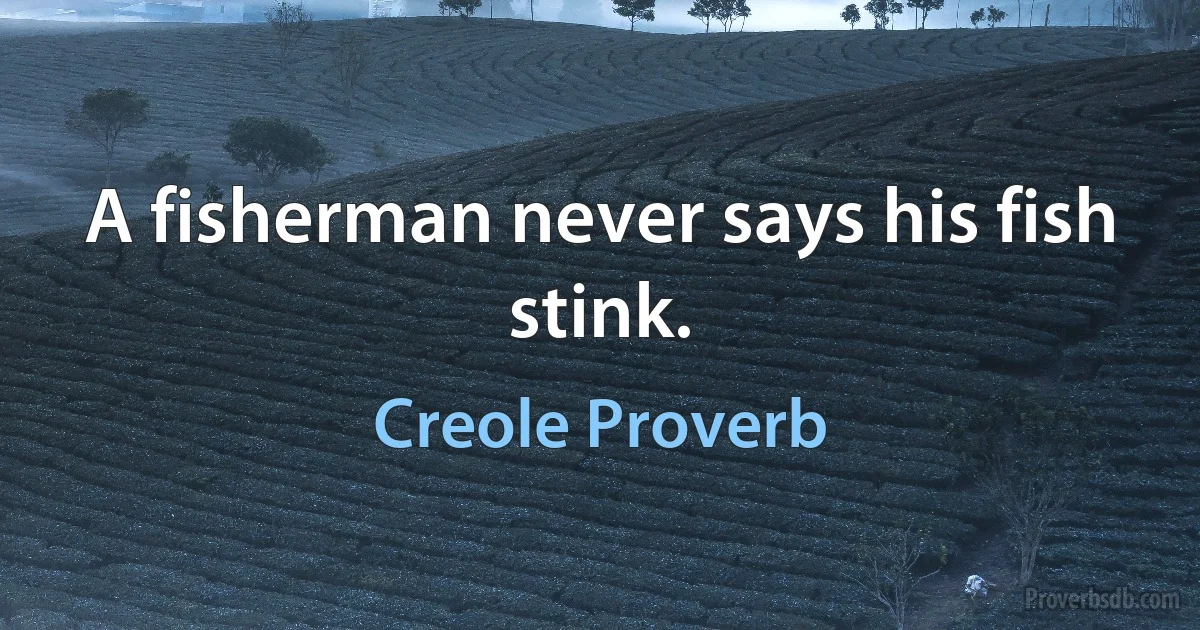 A fisherman never says his fish stink. (Creole Proverb)