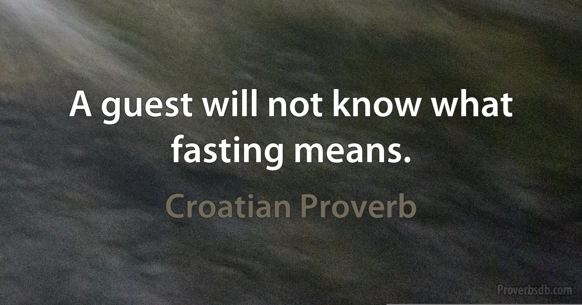 A guest will not know what fasting means. (Croatian Proverb)