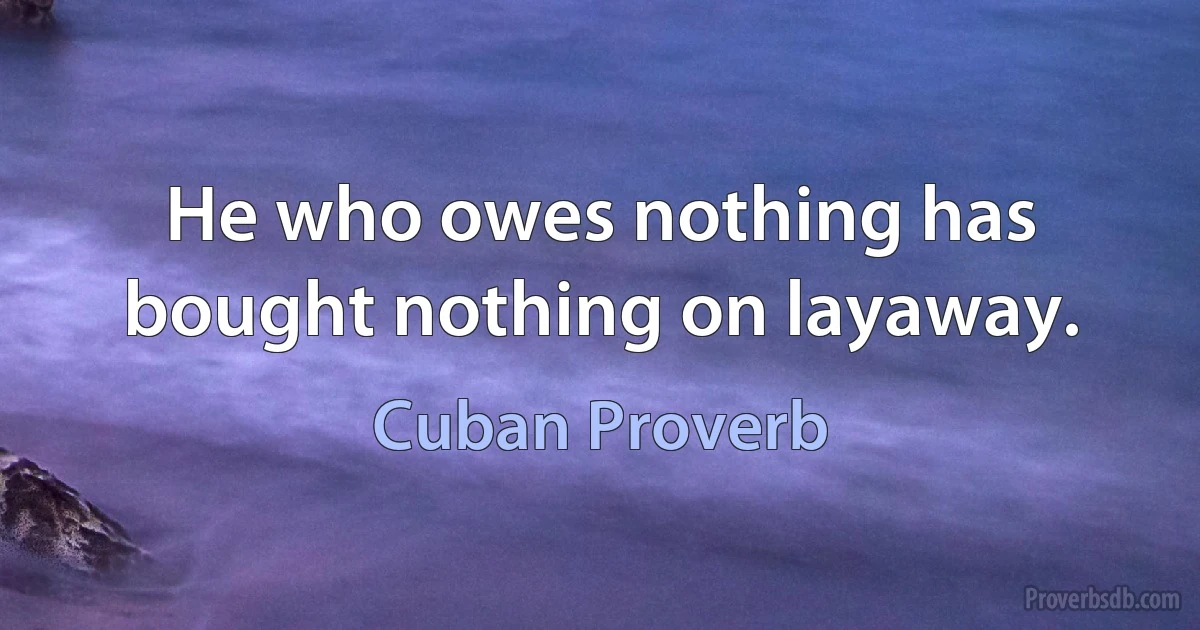 He who owes nothing has bought nothing on layaway. (Cuban Proverb)