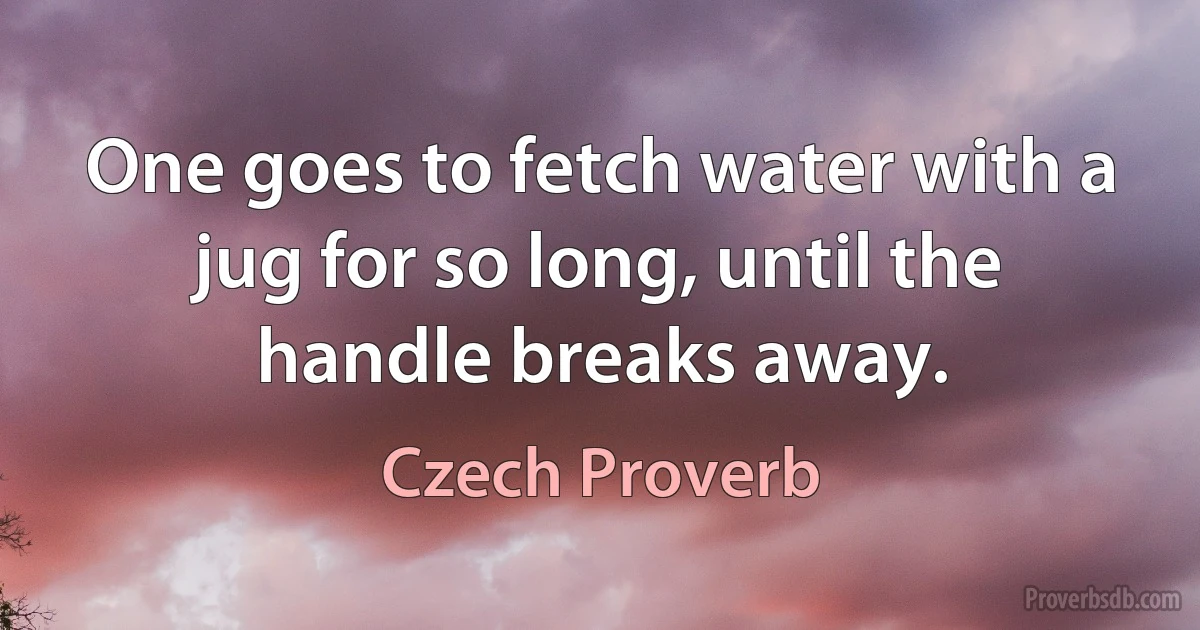 One goes to fetch water with a jug for so long, until the handle breaks away. (Czech Proverb)