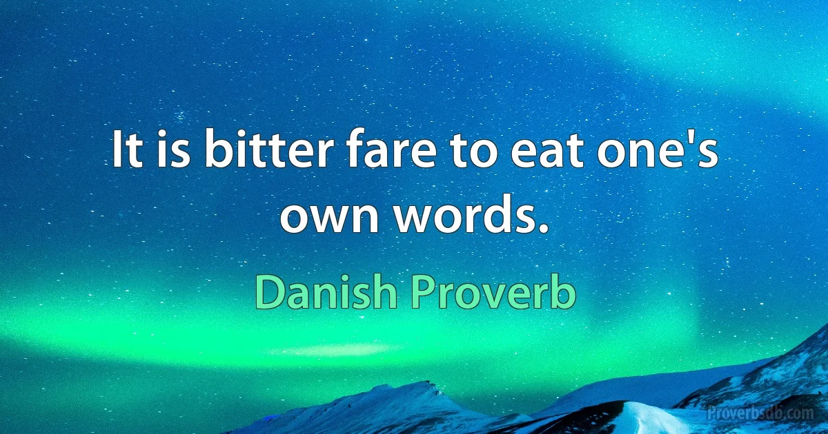 It is bitter fare to eat one's own words. (Danish Proverb)