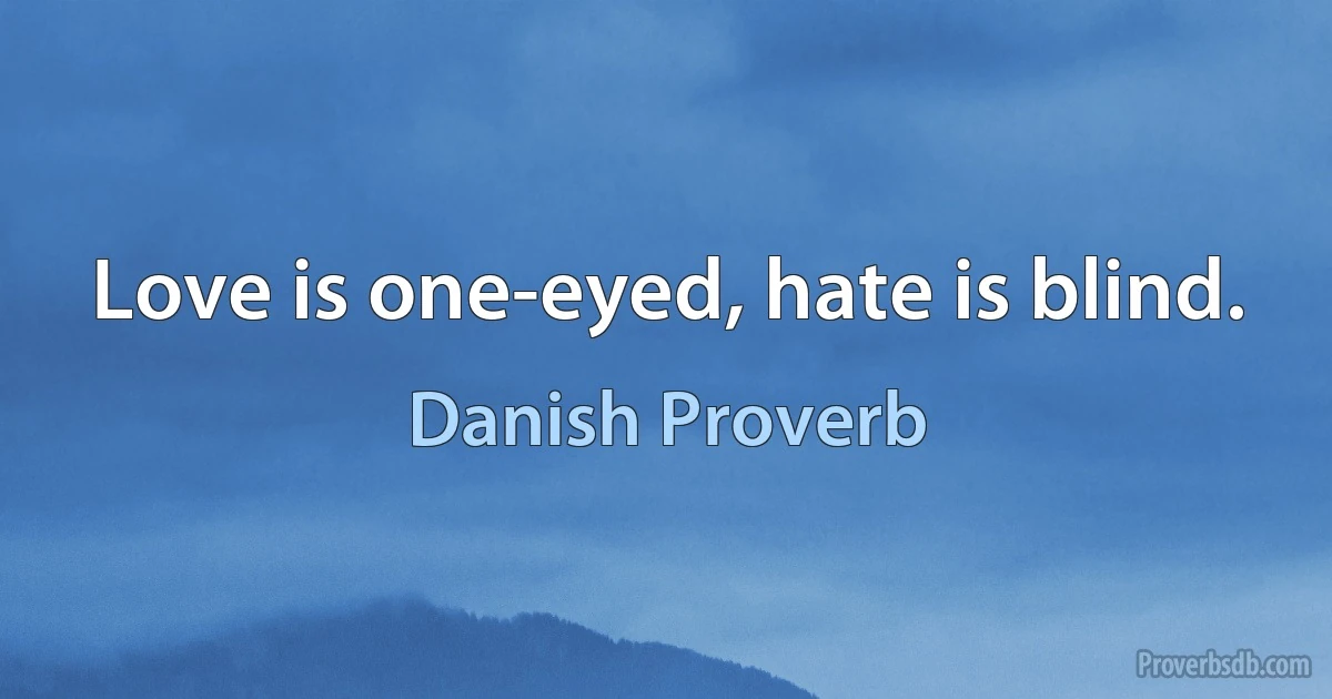 Love is one-eyed, hate is blind. (Danish Proverb)