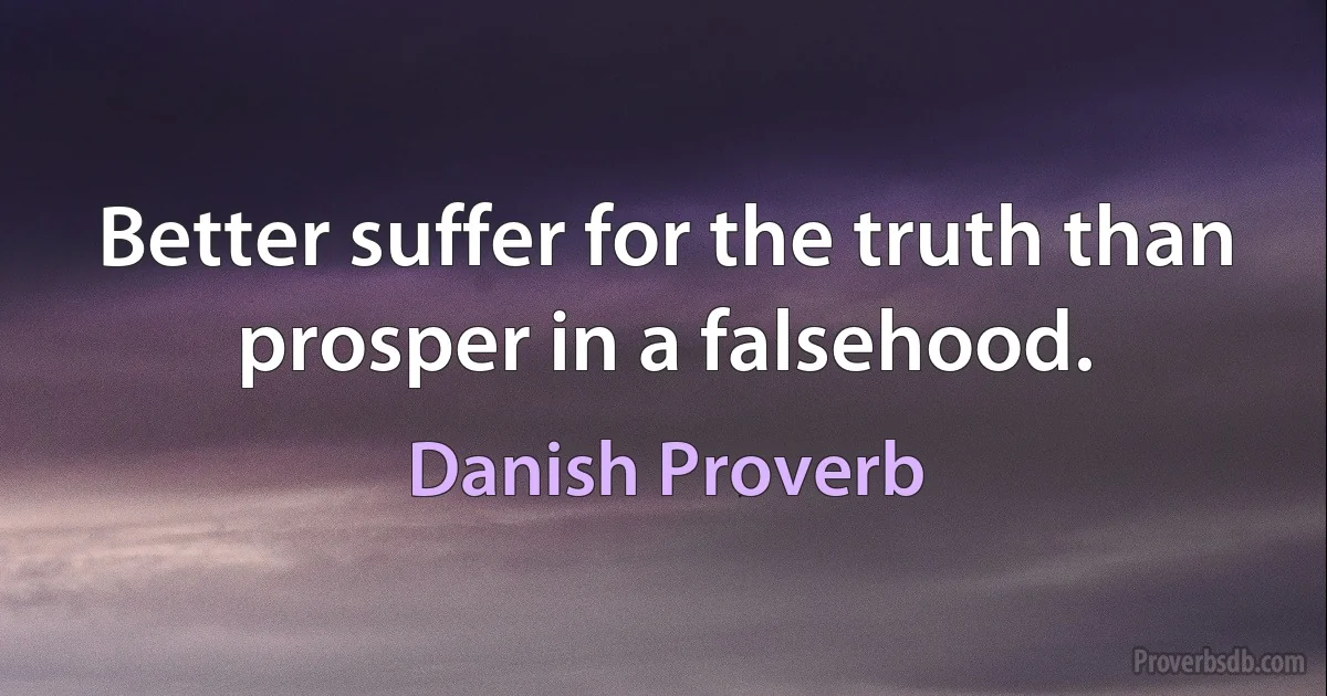 Better suffer for the truth than prosper in a falsehood. (Danish Proverb)