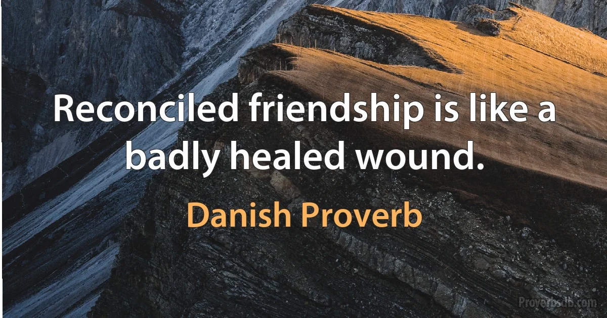 Reconciled friendship is like a badly healed wound. (Danish Proverb)