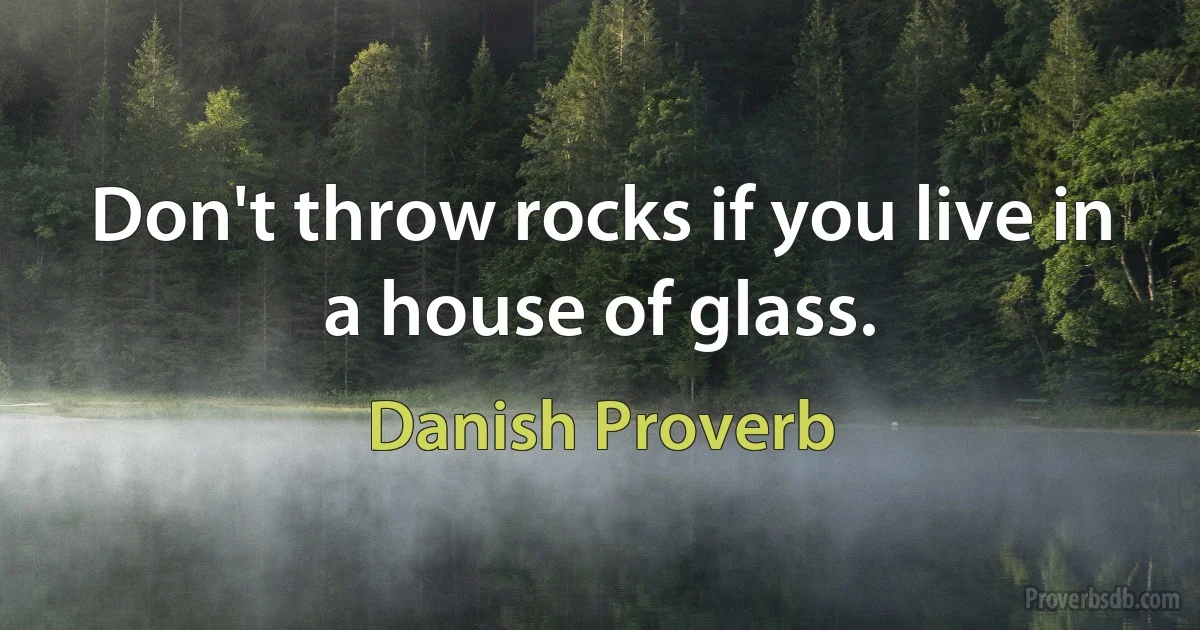 Don't throw rocks if you live in a house of glass. (Danish Proverb)