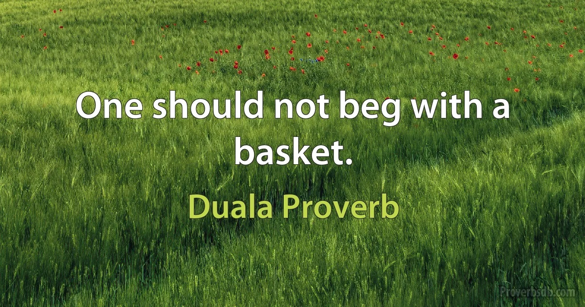 One should not beg with a basket. (Duala Proverb)