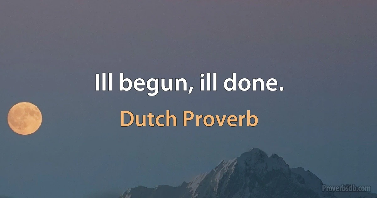 Ill begun, ill done. (Dutch Proverb)