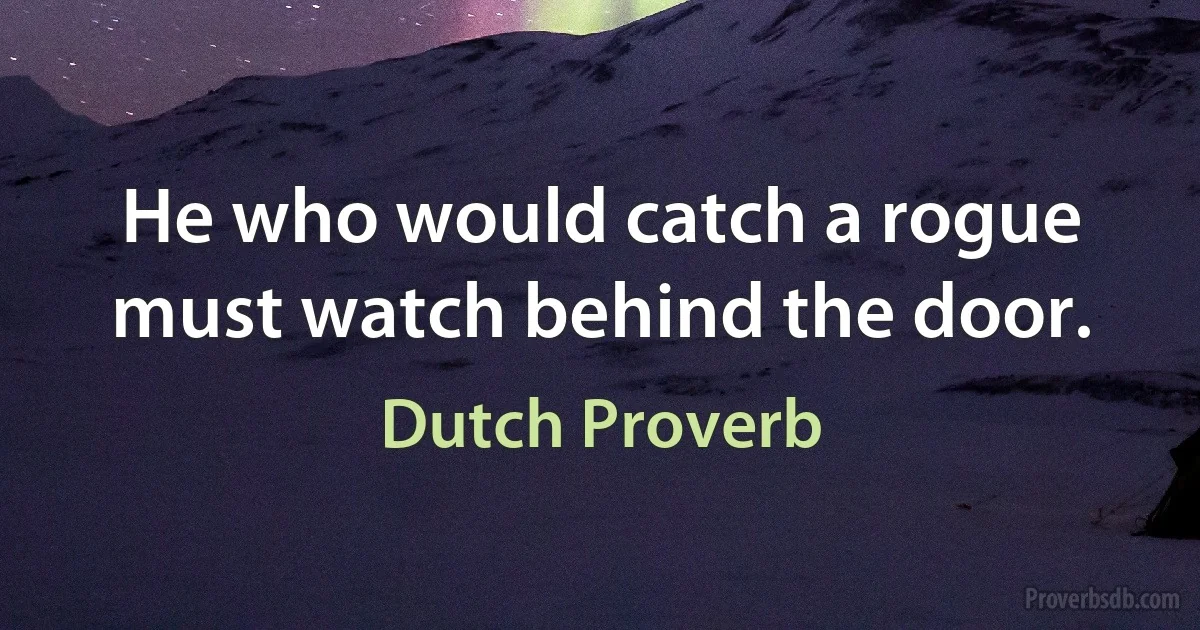 He who would catch a rogue must watch behind the door. (Dutch Proverb)