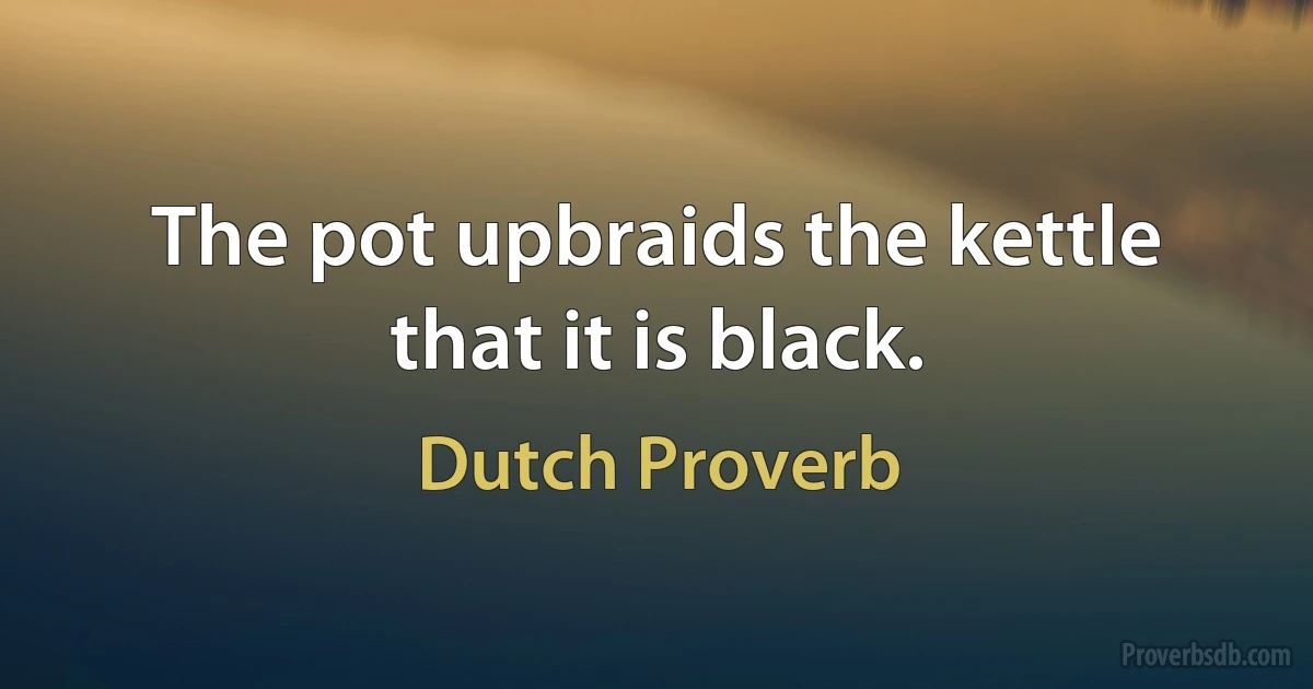 The pot upbraids the kettle that it is black. (Dutch Proverb)