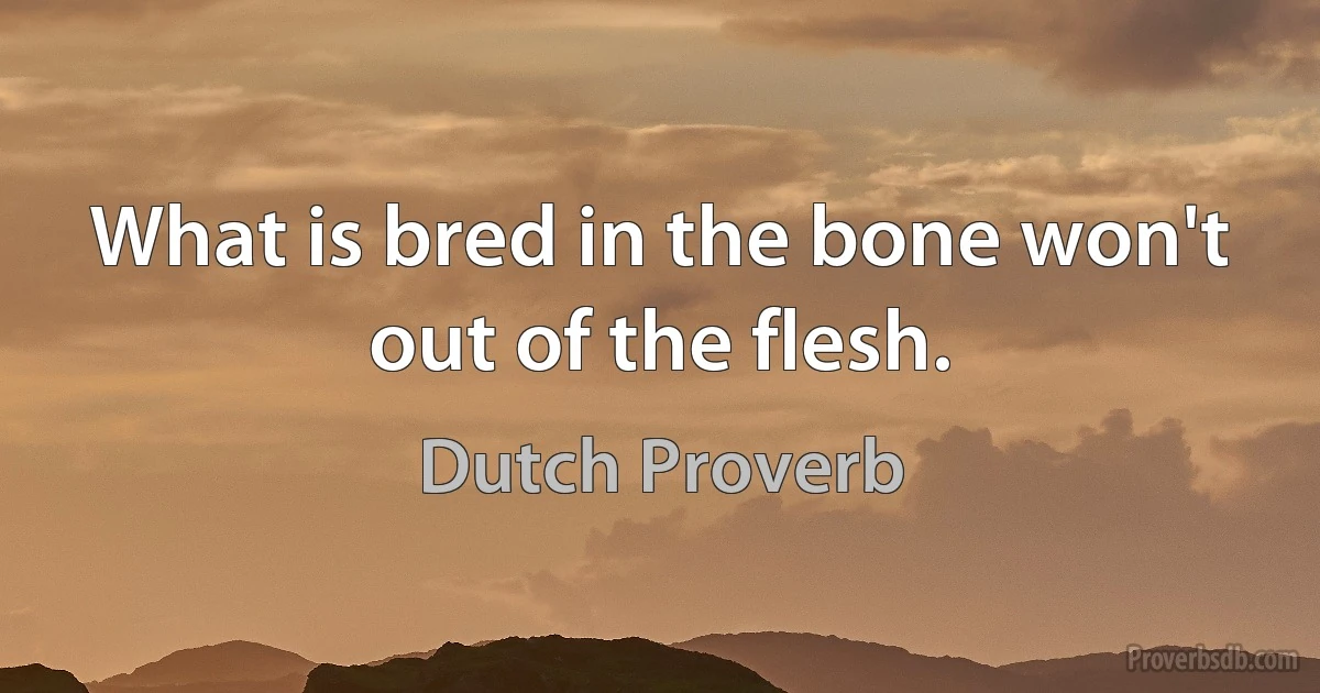 What is bred in the bone won't out of the flesh. (Dutch Proverb)