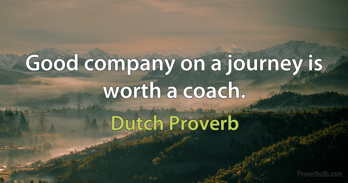 Good company on a journey is worth a coach. (Dutch Proverb)