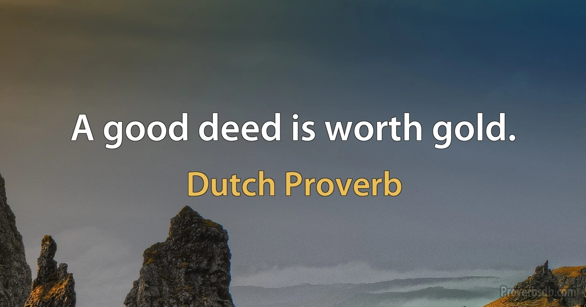 A good deed is worth gold. (Dutch Proverb)