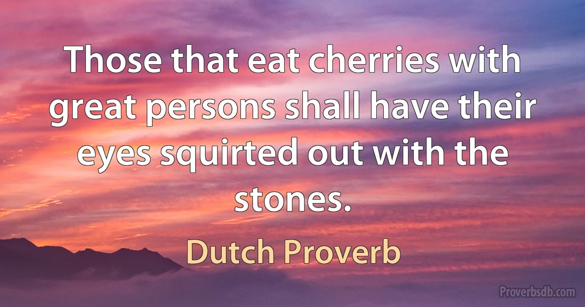 Those that eat cherries with great persons shall have their eyes squirted out with the stones. (Dutch Proverb)