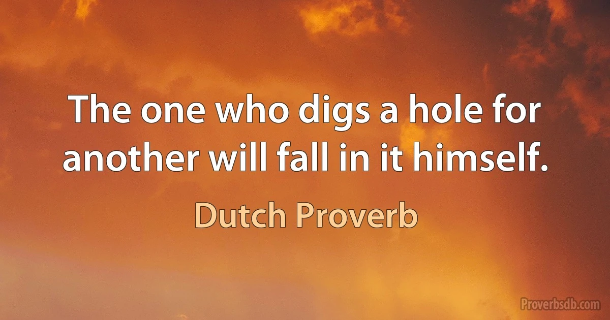 The one who digs a hole for another will fall in it himself. (Dutch Proverb)