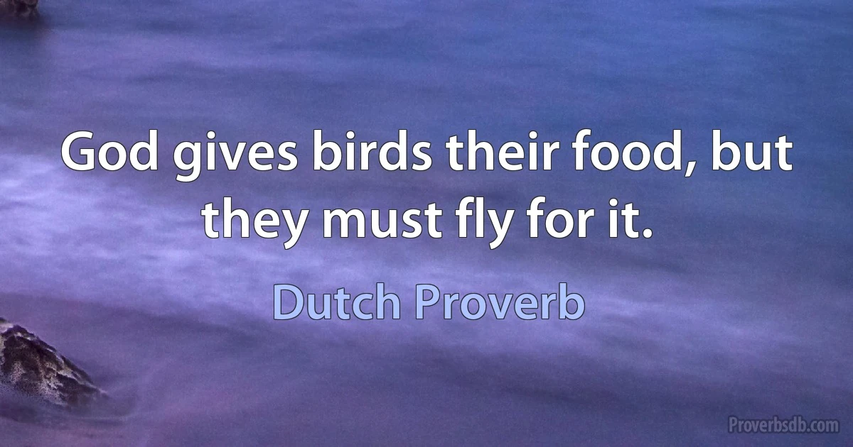 God gives birds their food, but they must fly for it. (Dutch Proverb)