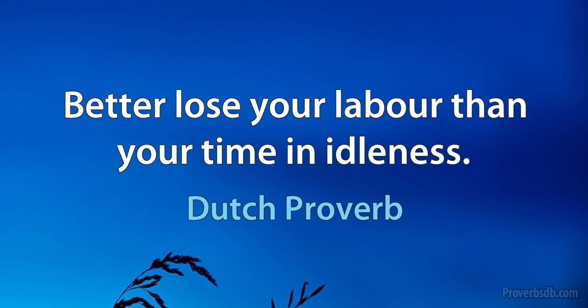 Better lose your labour than your time in idleness. (Dutch Proverb)