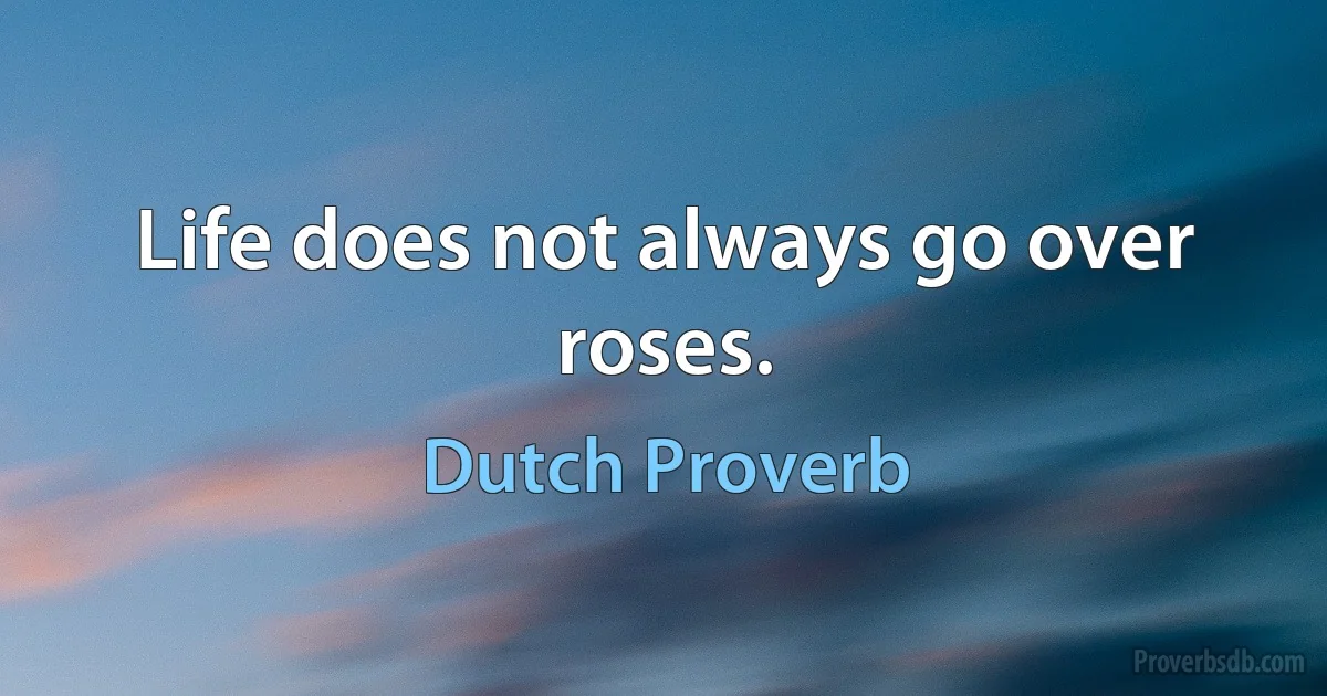 Life does not always go over roses. (Dutch Proverb)