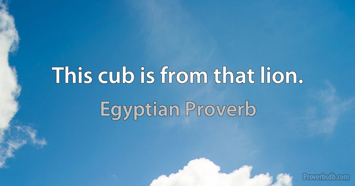 This cub is from that lion. (Egyptian Proverb)