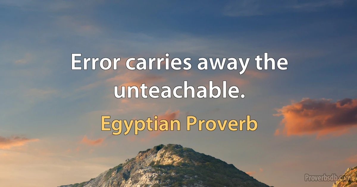 Error carries away the unteachable. (Egyptian Proverb)