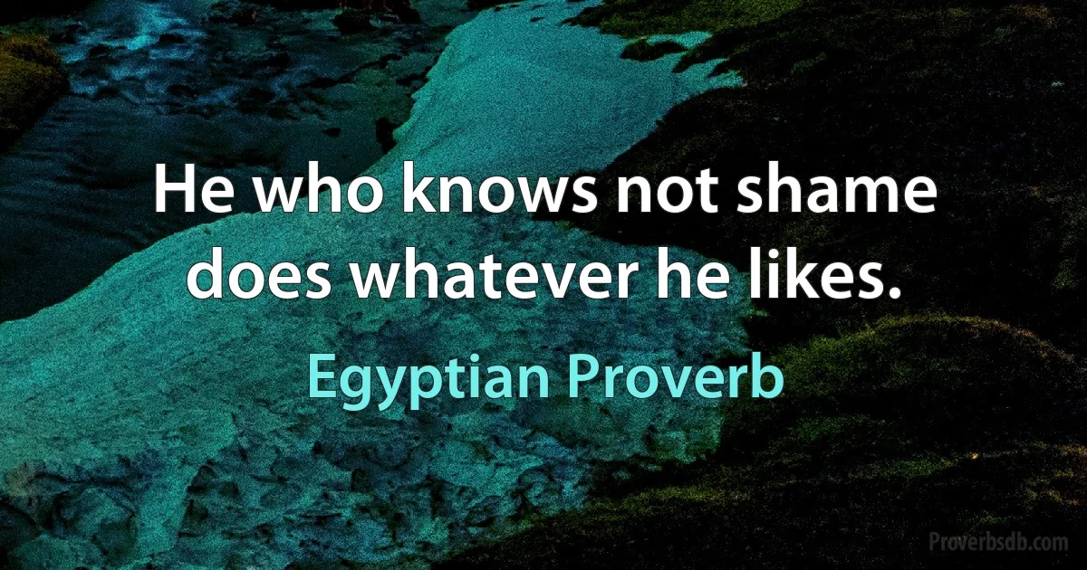 He who knows not shame does whatever he likes. (Egyptian Proverb)