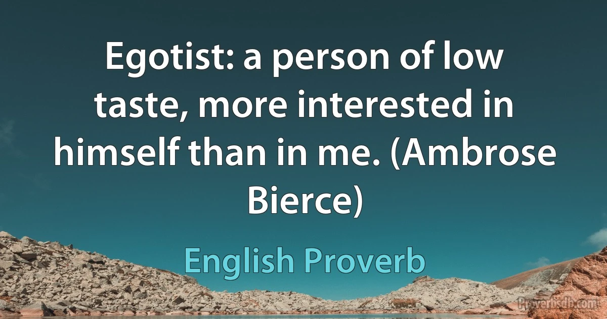 Egotist: a person of low taste, more interested in himself than in me. (Ambrose Bierce) (English Proverb)