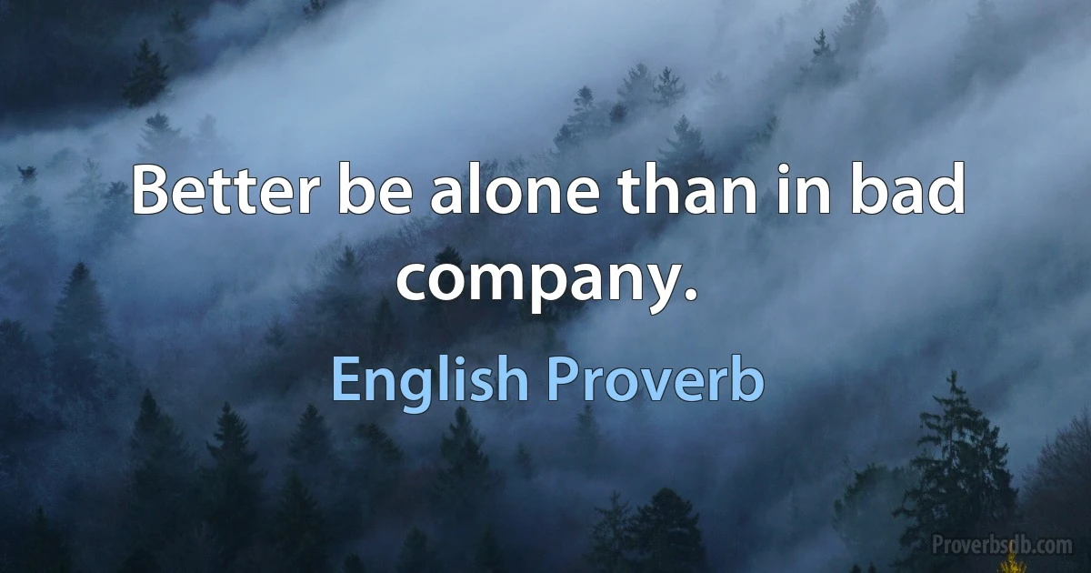 Better be alone than in bad company. (English Proverb)