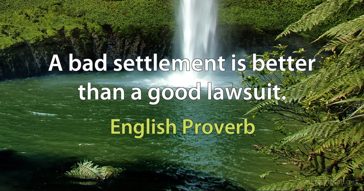 A bad settlement is better than a good lawsuit. (English Proverb)