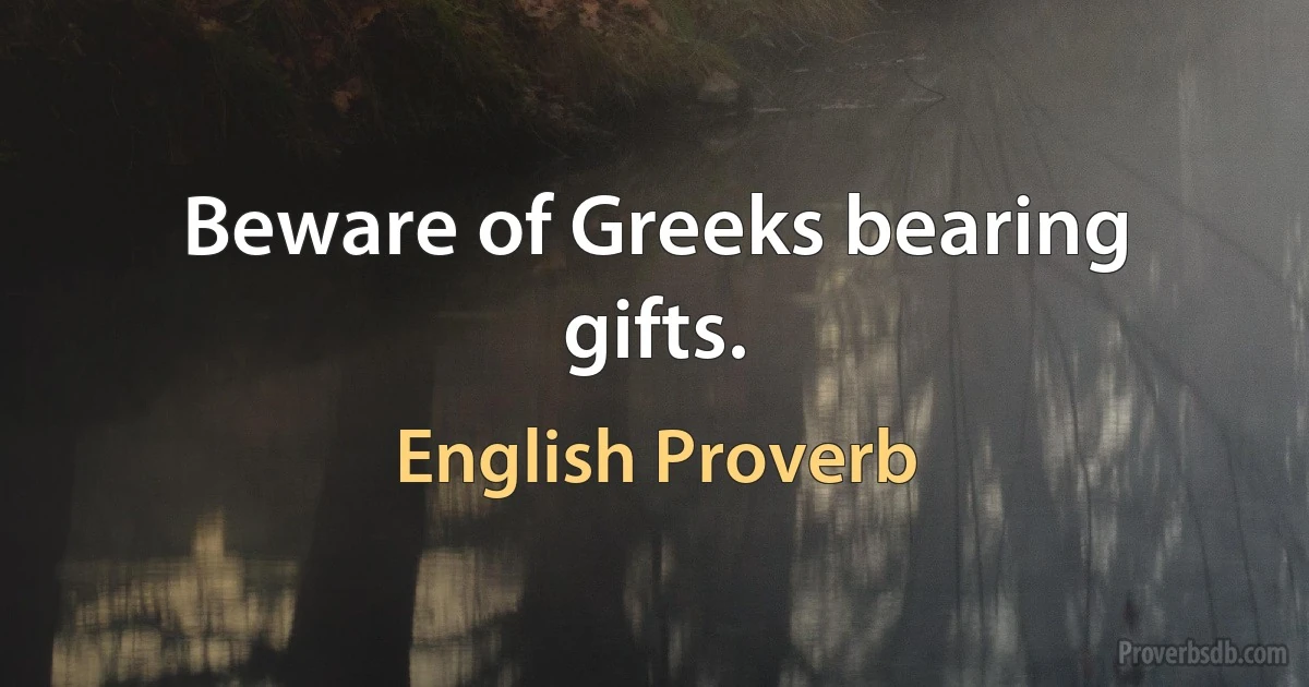 Beware of Greeks bearing gifts. (English Proverb)