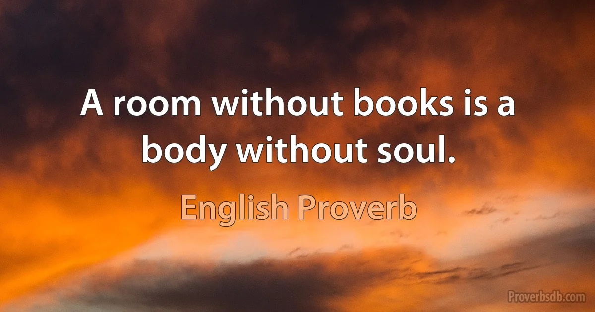 A room without books is a body without soul. (English Proverb)