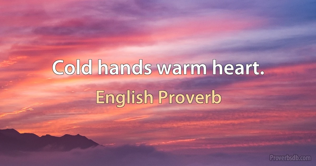 Cold hands warm heart. (English Proverb)