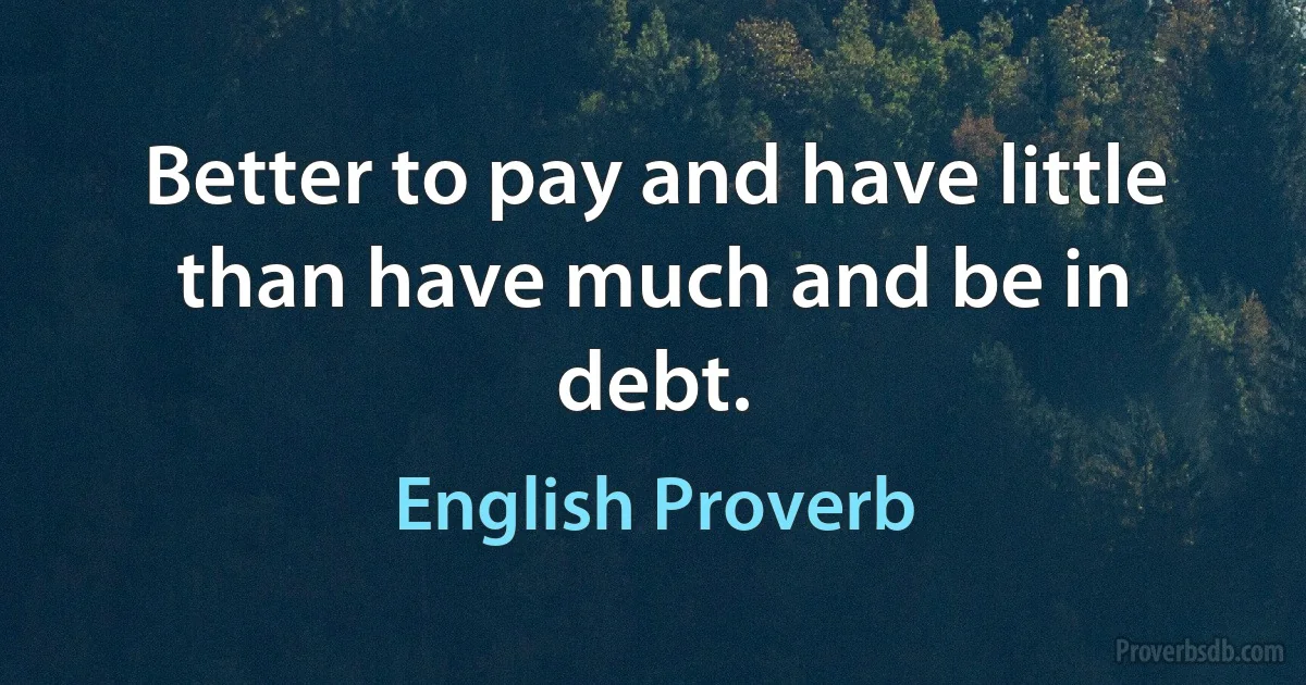 Better to pay and have little than have much and be in debt. (English Proverb)